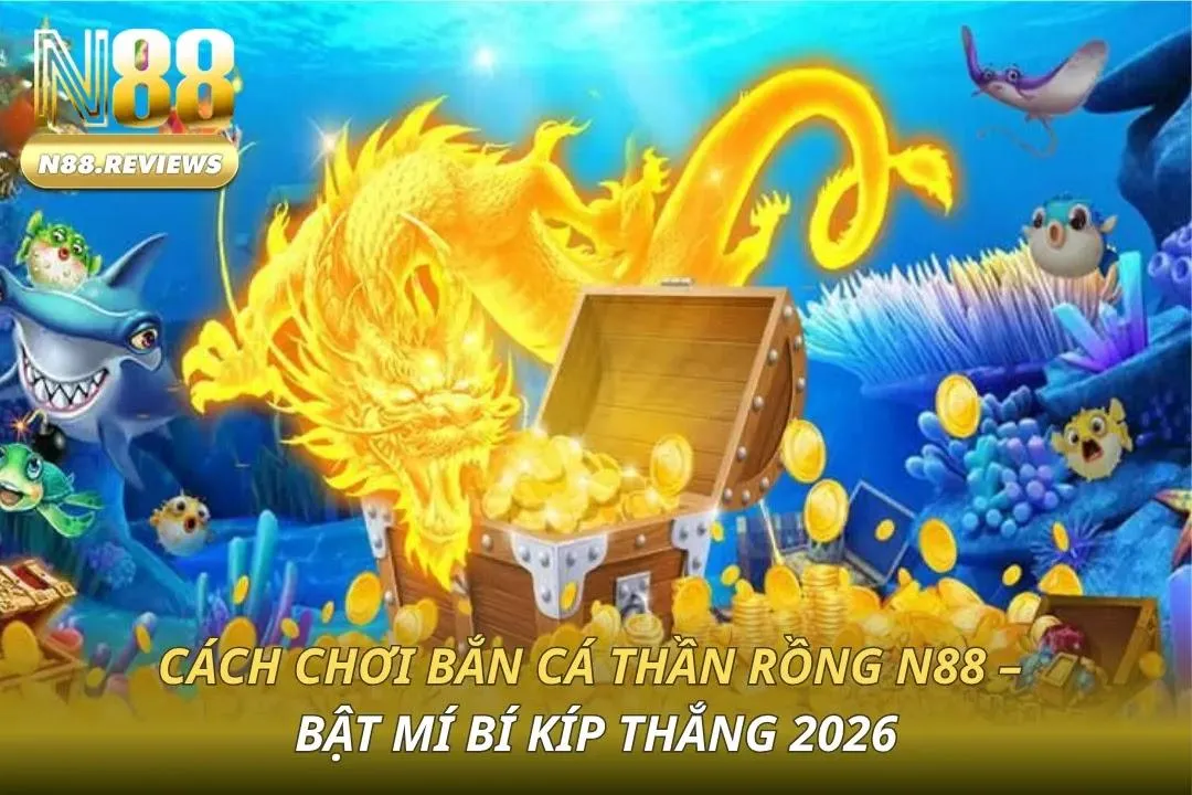 Cách Chơi Bắn Cá Thần Rồng N88 - Bật Mí Bí Kíp Thắng 2026 Bắn cá Thần rồng N88
